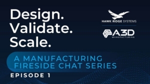 Design. Validate. Scale. — A Manufacturing Fireside Chat Series, Episode 1, presented by Hawk Ridge Systems and A3D Manufacturing