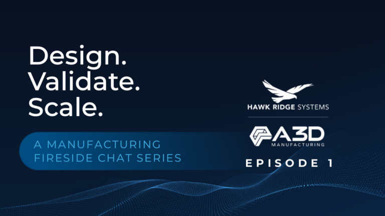 Design. Validate. Scale. — A Manufacturing Fireside Chat Series, Episode 1, presented by Hawk Ridge Systems and A3D Manufacturing